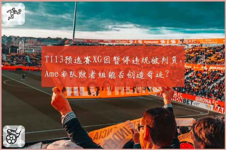 TI13预选赛XG因暂停违规被判负,Ame率队败者组能否创造奇迹?
