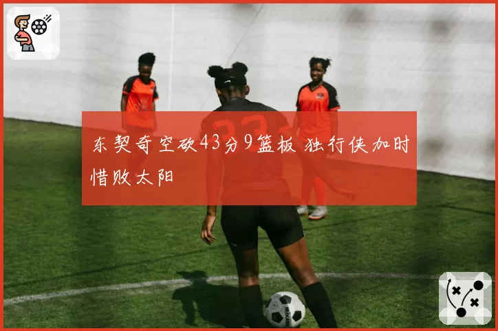 东契奇空砍43分9篮板 独行侠加时惜败太阳