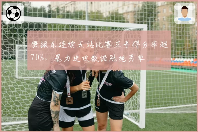 樊振东连续五站比赛正手得分率超70%,暴力进攻数据冠绝男单