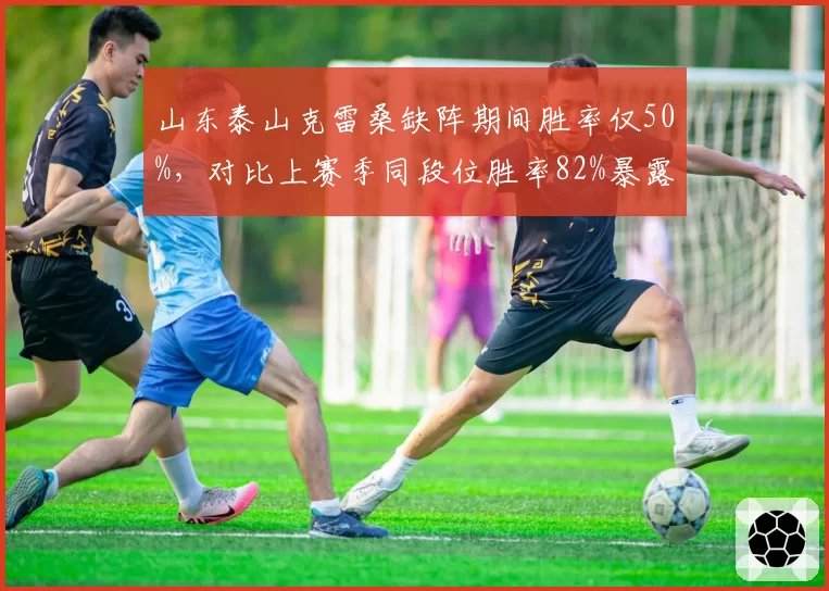 山东泰山克雷桑缺阵期间胜率仅50%,对比上赛季同段位胜率82%暴露锋线危机