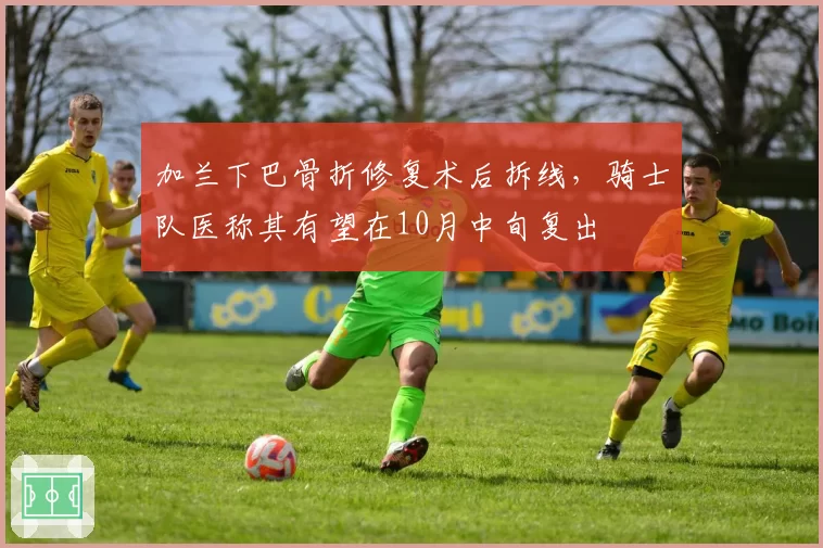 加兰下巴骨折修复术后拆线，骑士队医称其有望在10月中旬复出