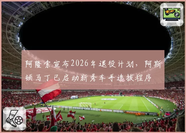 阿隆索宣布2026年退役计划，阿斯顿马丁已启动新秀车手选拔程序