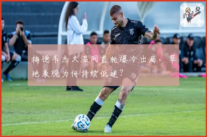 梅德韦杰夫温网首轮爆冷出局，草地表现为何持续低迷？