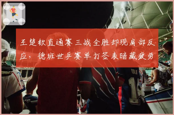 王楚钦直通赛三战全胜却现肩部反应，德班世乒赛单打签表暗藏疲劳隐患？