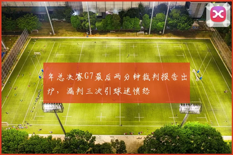 年总决赛G7最后两分钟裁判报告出炉，漏判三次引球迷愤怒