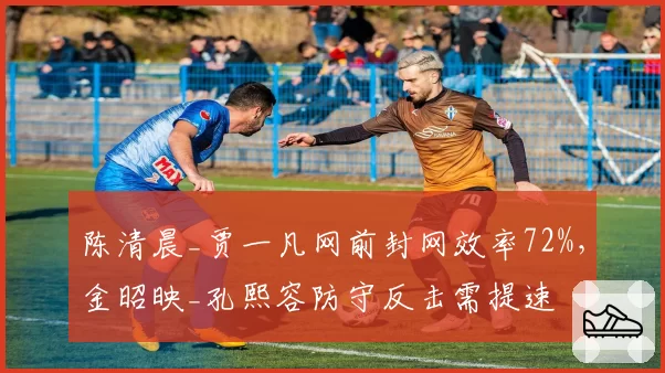 陈清晨_贾一凡网前封网效率72%,金昭映_孔熙容防守反击需提速