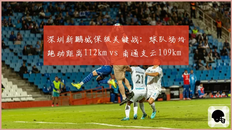 深圳新鹏城保级关键战：球队场均跑动距离112km vs 南通支云109km，体能优势能否转化为积分？