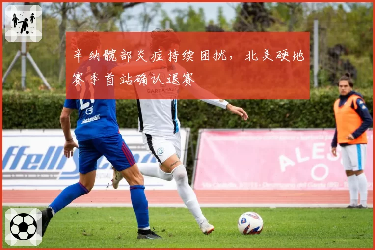 辛纳髋部炎症持续困扰，北美硬地赛季首站确认退赛