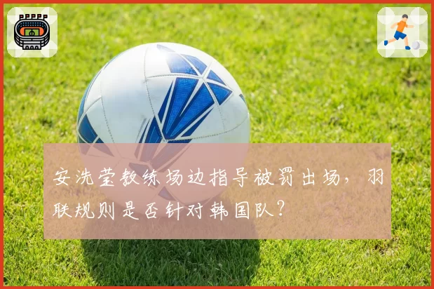 安洗莹教练场边指导被罚出场，羽联规则是否针对韩国队？