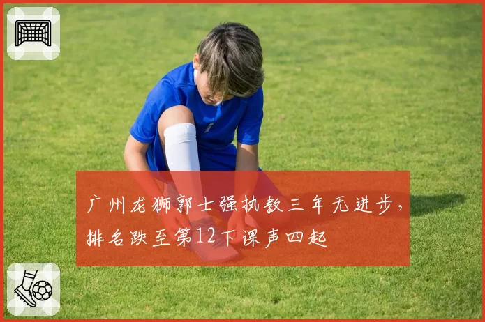 广州龙狮郭士强执教三年无进步,排名跌至第12下课声四起