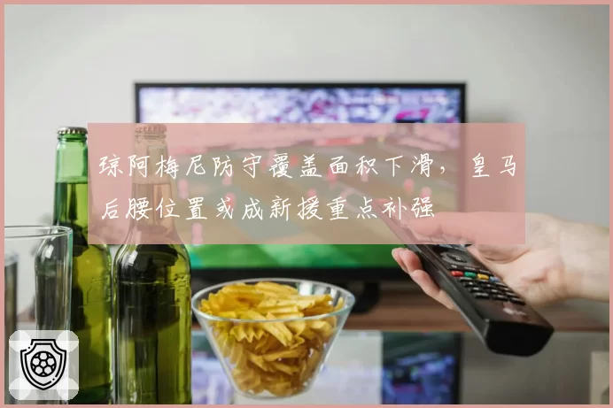琼阿梅尼防守覆盖面积下滑，皇马后腰位置或成新援重点补强