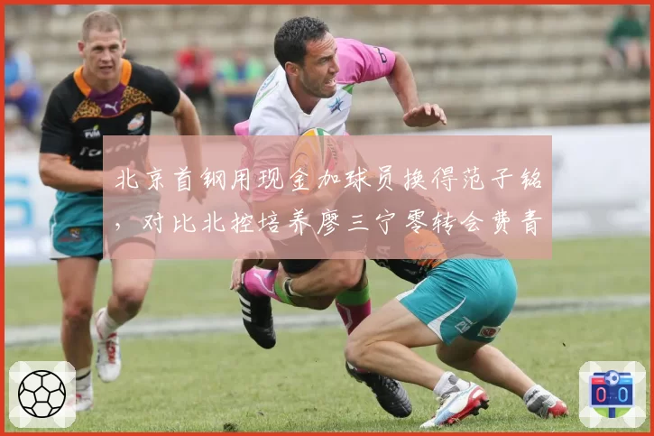 北京首钢用现金加球员换得范子铭，对比北控培养廖三宁零转会费青训模式反差