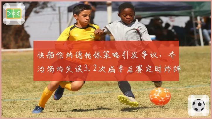 快船伦纳德轮休策略引发争议，乔治场均失误3.2次成季后赛定时炸弹