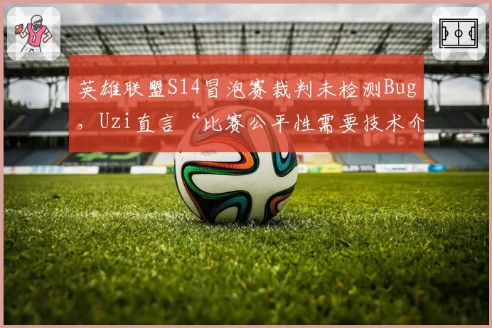 英雄联盟S14冒泡赛裁判未检测Bug,Uzi直言“比赛公平性需要技术介入”