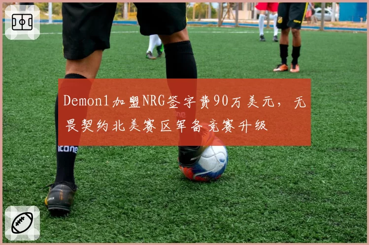Demon1加盟NRG签字费90万美元,无畏契约北美赛区军备竞赛升级