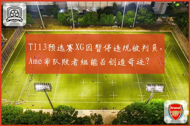 TI13预选赛XG因暂停违规被判负，Ame率队败者组能否创造奇迹？