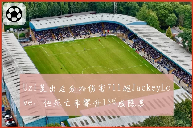 Uzi复出后分均伤害711超JackeyLove，但死亡率攀升15%成隐患