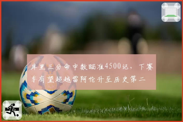 库里三分命中数瞄准4500记,下赛季有望超越雷阿伦升至历史第二