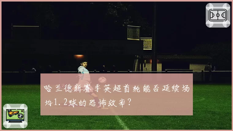 哈兰德新赛季英超首轮能否延续场均1.2球的恐怖效率？