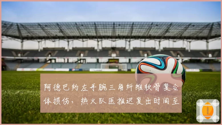 阿德巴约左手腕三角纤维软骨复合体损伤，热火队医推迟复出时间至12月初