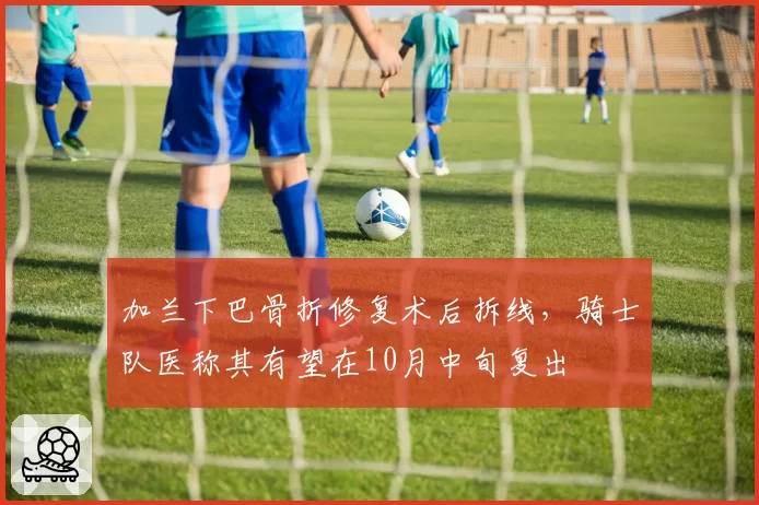 加兰下巴骨折修复术后拆线，骑士队医称其有望在10月中旬复出
