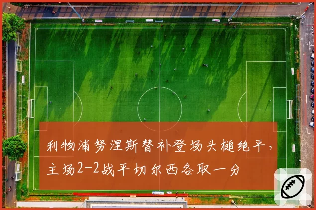 利物浦努涅斯替补登场头槌绝平,主场2-2战平切尔西各取一分