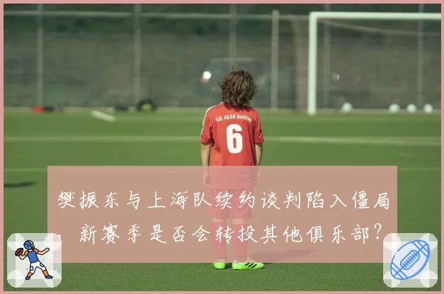 樊振东与上海队续约谈判陷入僵局，新赛季是否会转投其他俱乐部？