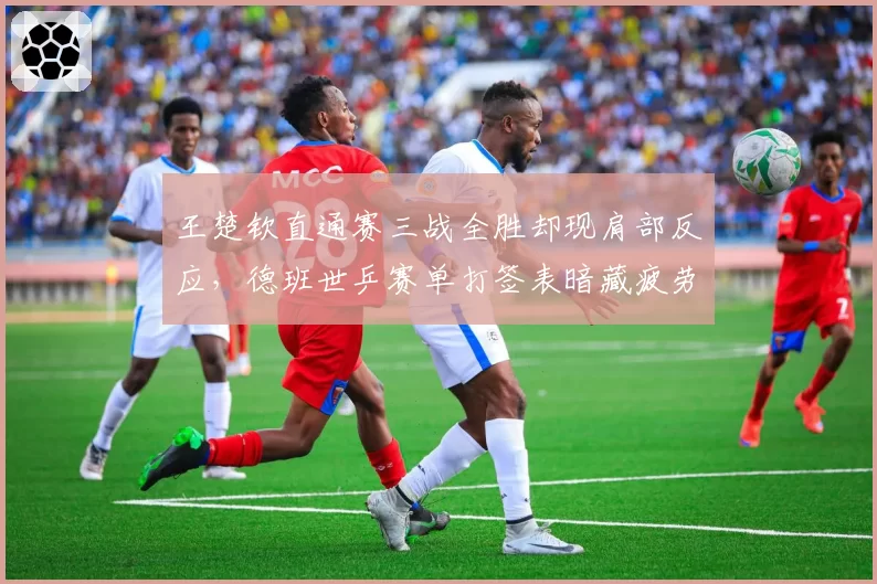 王楚钦直通赛三战全胜却现肩部反应，德班世乒赛单打签表暗藏疲劳隐患？