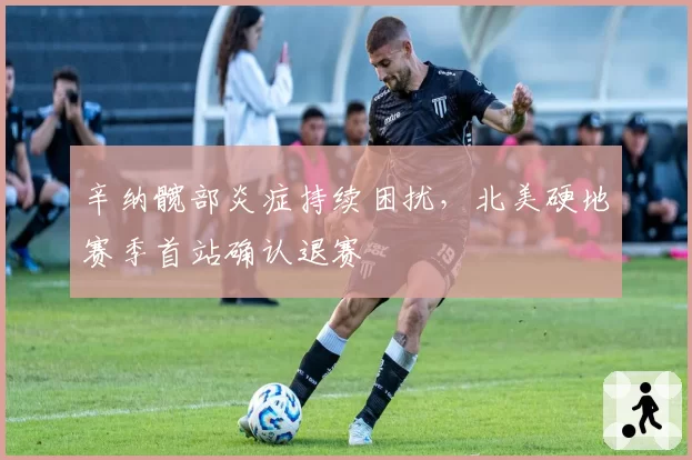 辛纳髋部炎症持续困扰，北美硬地赛季首站确认退赛