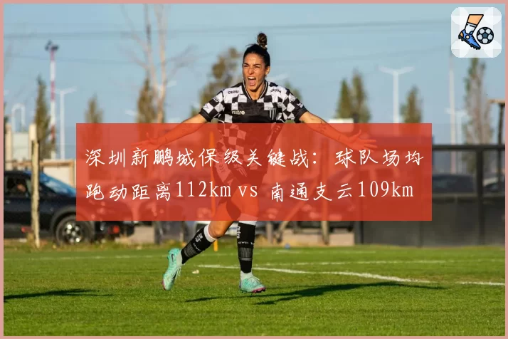 深圳新鹏城保级关键战:球队场均跑动距离112km vs 南通支云109km,体能优势能否转化为积分?