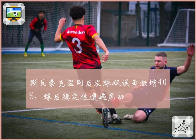 斯瓦泰克温网后发球双误率激增40%,球后稳定性遭遇危机