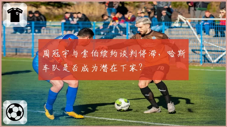 周冠宇与索伯续约谈判停滞,哈斯车队是否成为潜在下家?