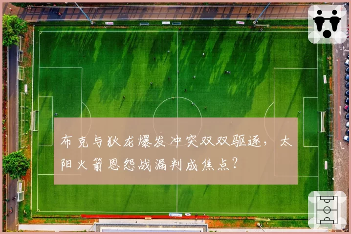 布克与狄龙爆发冲突双双驱逐，太阳火箭恩怨战漏判成焦点？