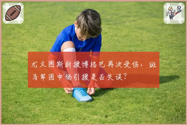 尤文图斯新援博格巴再次受伤，斑马军团中场引援是否失误？