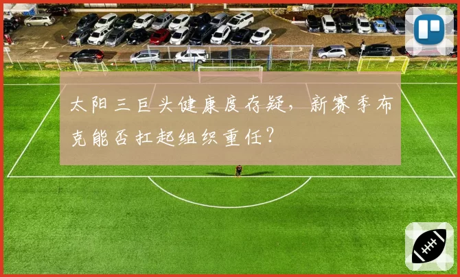 太阳三巨头健康度存疑，新赛季布克能否扛起组织重任？