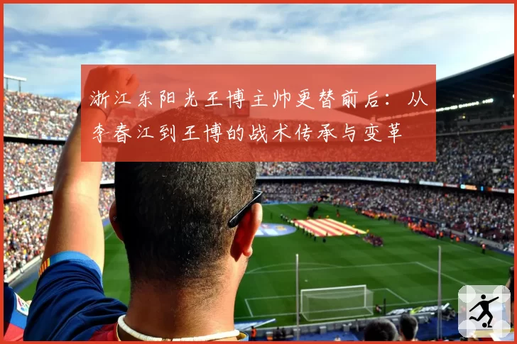 浙江东阳光王博主帅更替前后:从李春江到王博的战术传承与变革