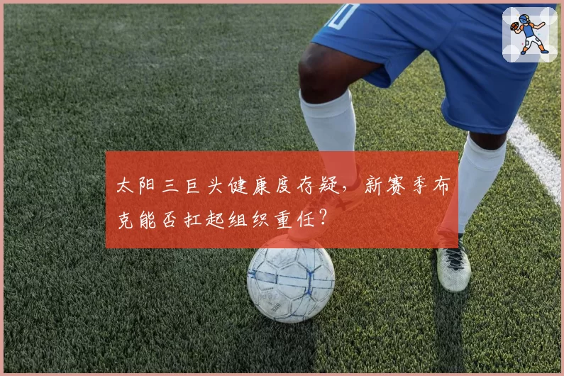 太阳三巨头健康度存疑，新赛季布克能否扛起组织重任？