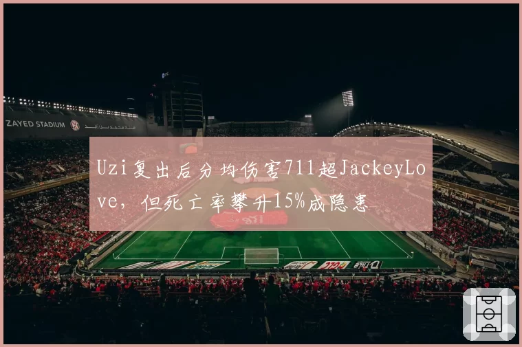 Uzi复出后分均伤害711超JackeyLove，但死亡率攀升15%成隐患