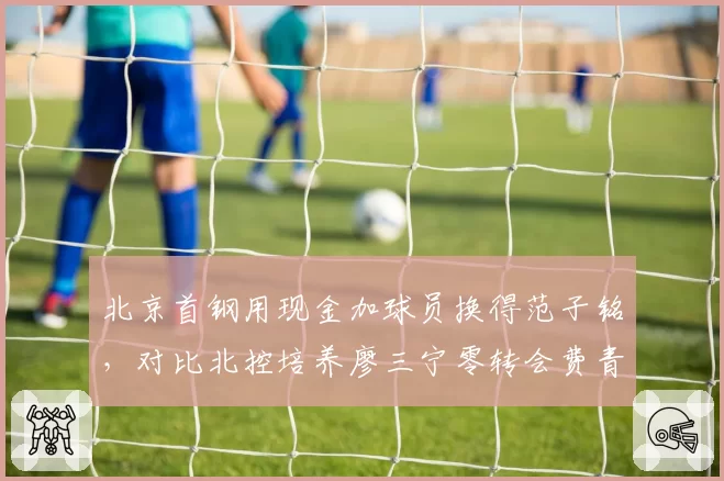 北京首钢用现金加球员换得范子铭，对比北控培养廖三宁零转会费青训模式反差